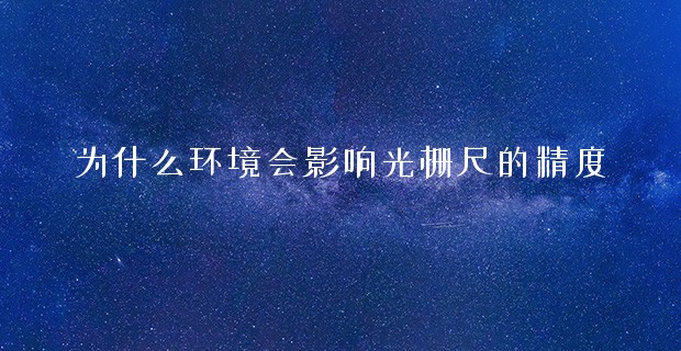 為什么環(huán)境會(huì)影響光柵尺的精度